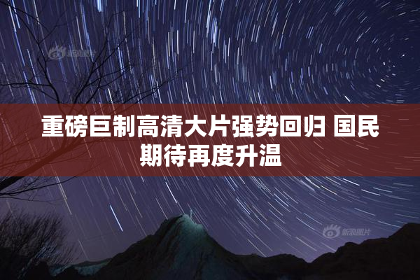 重磅巨制高清大片强势回归 国民期待再度升温