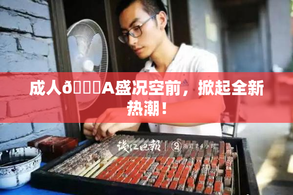成人🔞A盛况空前，掀起全新热潮！