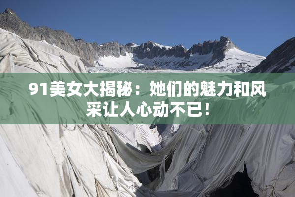 91美女大揭秘：她们的魅力和风采让人心动不已！