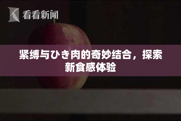 紧缚与ひき肉的奇妙结合，探索新食感体验