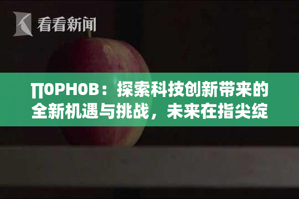 ∏0PH0B：探索科技创新带来的全新机遇与挑战，未来在指尖绽放