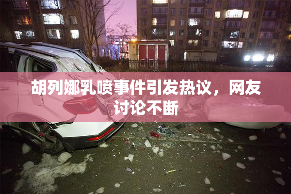 胡列娜乳喷事件引发热议，网友讨论不断