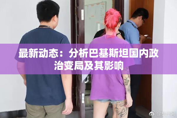 最新动态：分析巴基斯坦国内政治变局及其影响