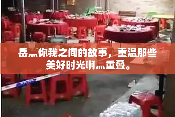 岳灬你我之间的故事，重温那些美好时光啊灬重叠。
