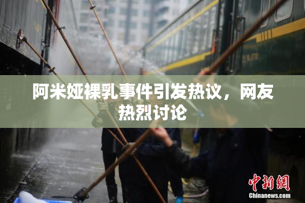 阿米娅裸乳事件引发热议，网友热烈讨论