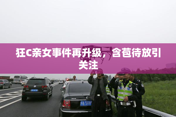 狂C亲女事件再升级，含苞待放引关注