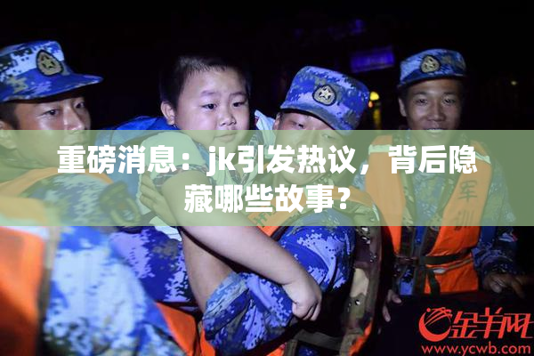 重磅消息：jk引发热议，背后隐藏哪些故事？