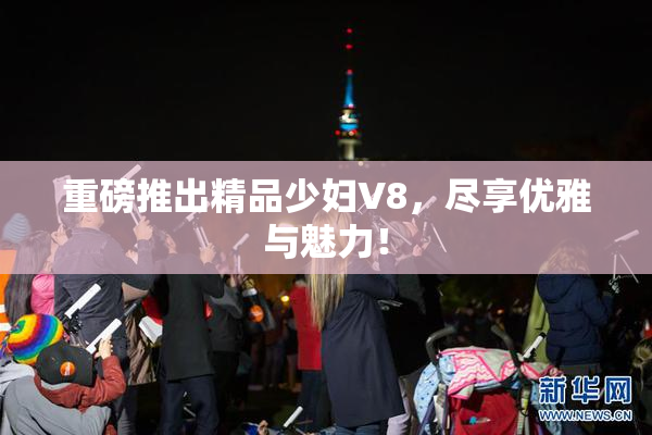 重磅推出精品少妇V8，尽享优雅与魅力！