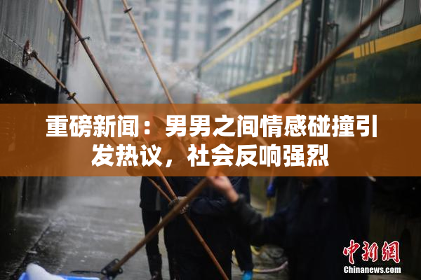 重磅新闻：男男之间情感碰撞引发热议，社会反响强烈