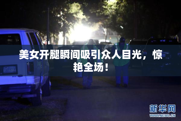 美女开腿瞬间吸引众人目光，惊艳全场！