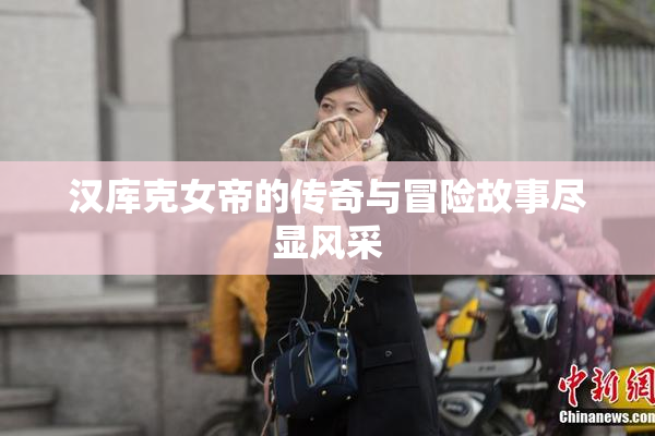 汉库克女帝的传奇与冒险故事尽显风采