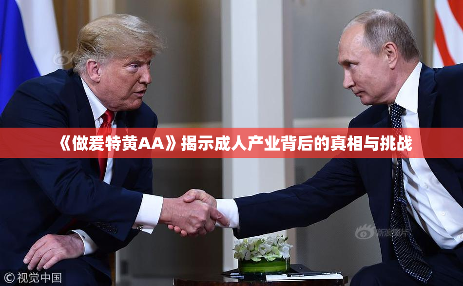 《做爰特黄AA》揭示成人产业背后的真相与挑战