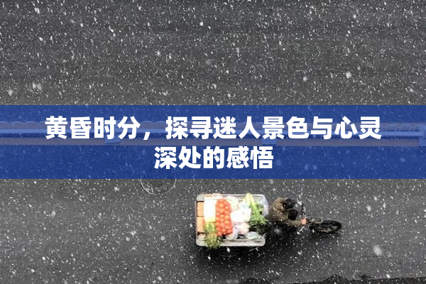 黄昏时分，探寻迷人景色与心灵深处的感悟