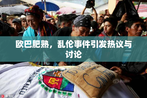 欧巴肥熟，乱伦事件引发热议与讨论