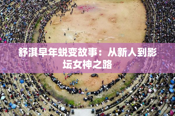 舒淇早年蜕变故事：从新人到影坛女神之路