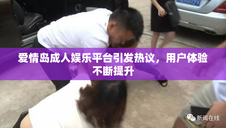 爱情岛成人娱乐平台引发热议，用户体验不断提升