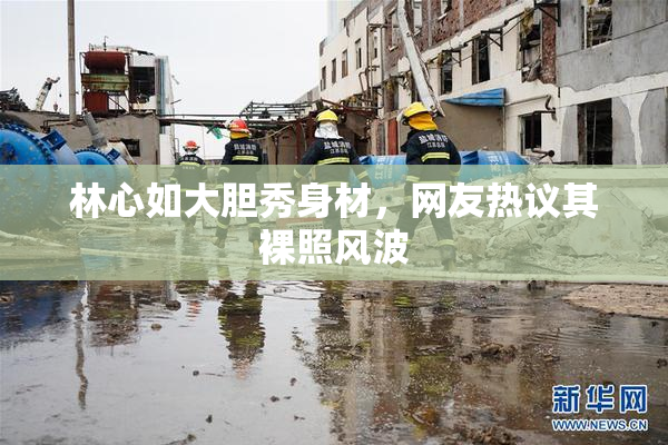 林心如大胆秀身材，网友热议其裸照风波