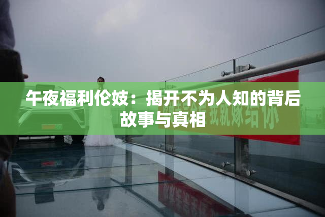 午夜福利伦妓：揭开不为人知的背后故事与真相
