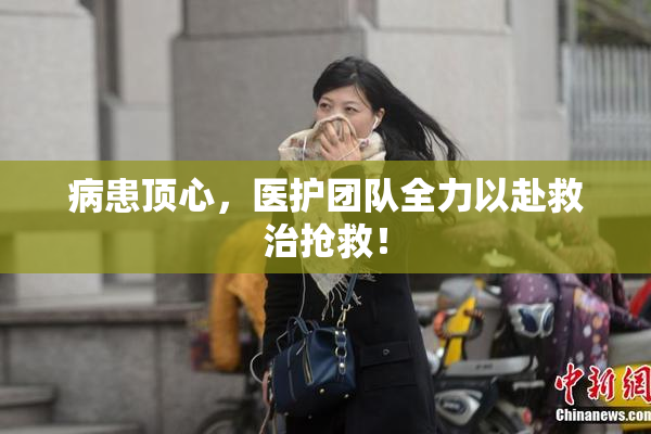 病患顶心，医护团队全力以赴救治抢救！