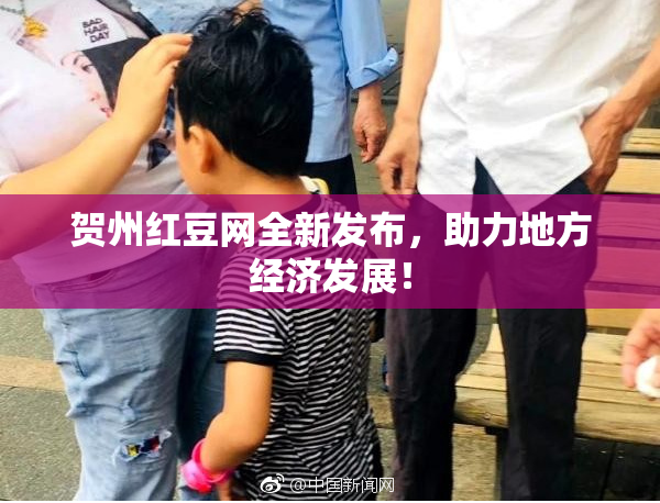 贺州红豆网全新发布，助力地方经济发展！