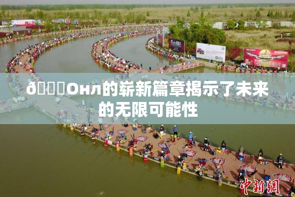🐔Oнл的崭新篇章揭示了未来的无限可能性