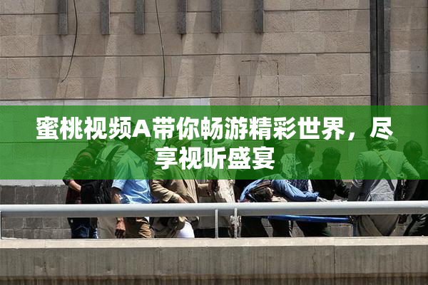 蜜桃视频A带你畅游精彩世界，尽享视听盛宴