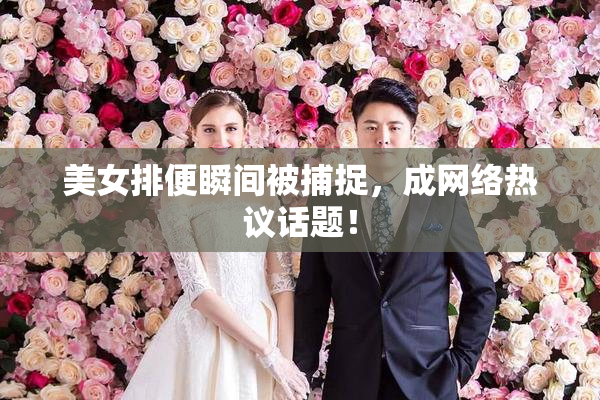美女排便瞬间被捕捉，成网络热议话题！