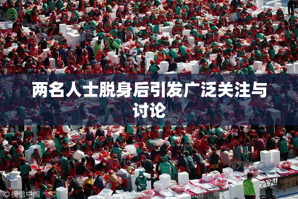 两名人士脱身后引发广泛关注与讨论