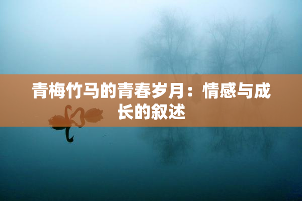 青梅竹马的青春岁月：情感与成长的叙述
