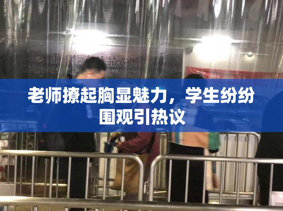 老师撩起胸显魅力，学生纷纷围观引热议