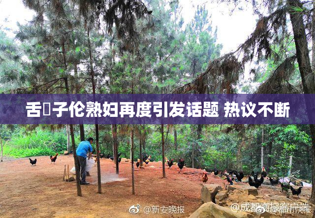 舌乚子伦熟妇再度引发话题 热议不断