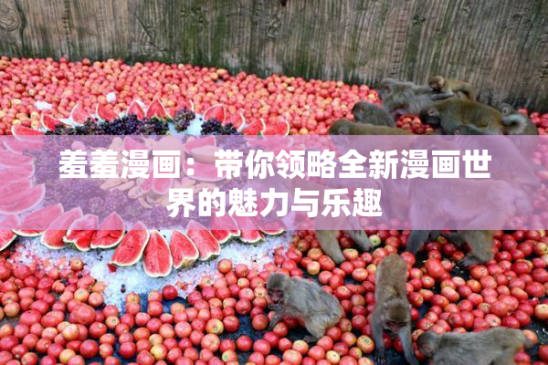 羞羞漫画：带你领略全新漫画世界的魅力与乐趣
