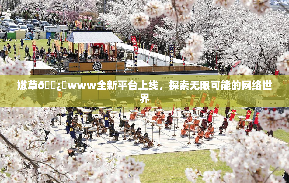 嫩草🌿‌www全新平台上线，探索无限可能的网络世界