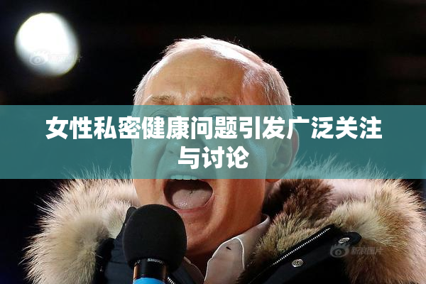 女性私密健康问题引发广泛关注与讨论