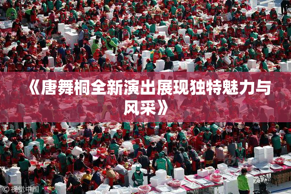 《唐舞桐全新演出展现独特魅力与风采》