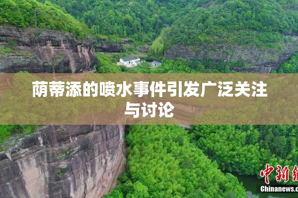 荫蒂添的喷水事件引发广泛关注与讨论