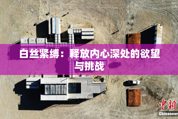 白丝紧缚：释放内心深处的欲望与挑战