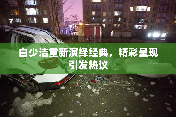 白少洁重新演绎经典，精彩呈现引发热议