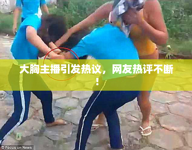 大胸主播引发热议，网友热评不断！