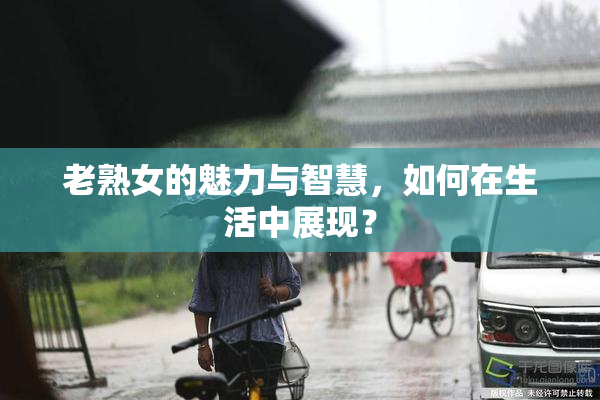 老熟女的魅力与智慧，如何在生活中展现？