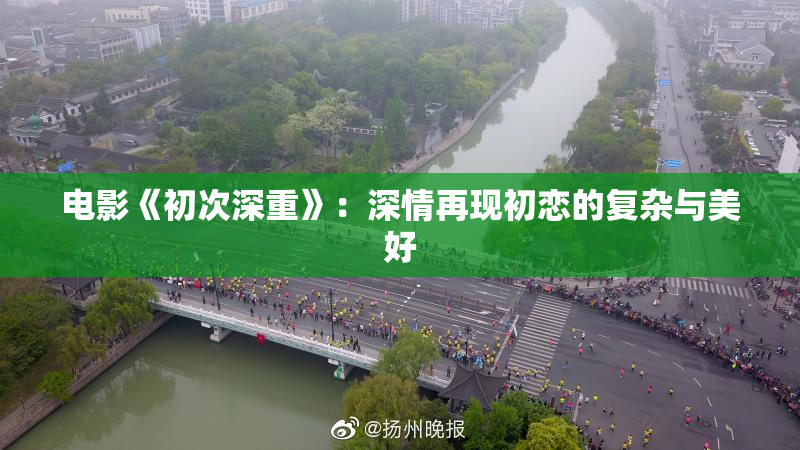 电影《初次深重》：深情再现初恋的复杂与美好