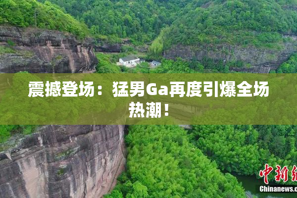 震撼登场：猛男Ga再度引爆全场热潮！
