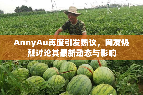 AnnyAu再度引发热议，网友热烈讨论其最新动态与影响
