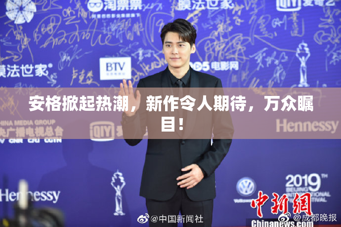 安格掀起热潮，新作令人期待，万众瞩目！