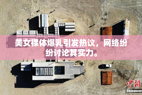 美女裸体爆乳引发热议，网络纷纷讨论其实力。