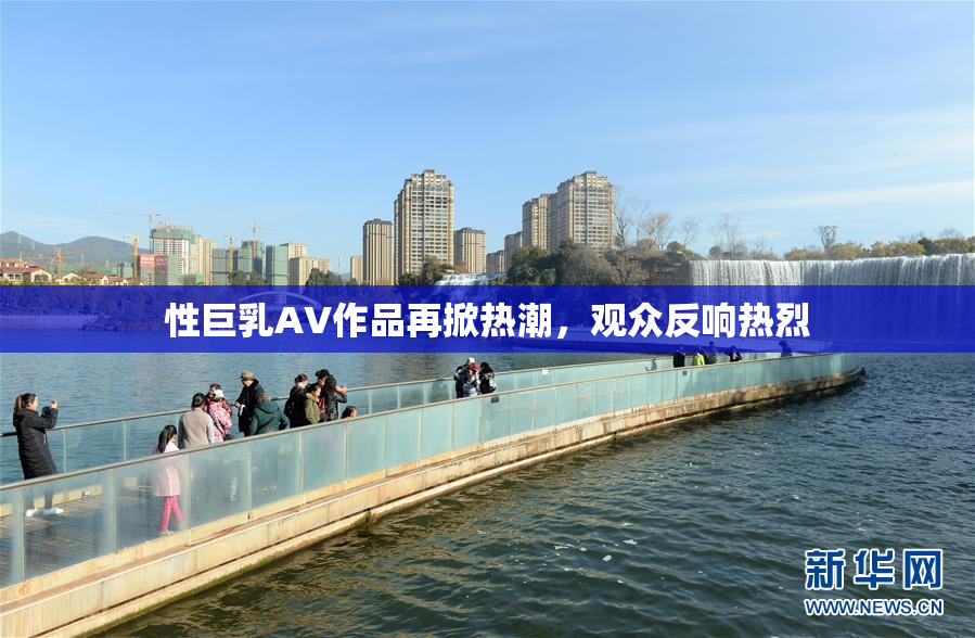 性巨乳AV作品再掀热潮，观众反响热烈