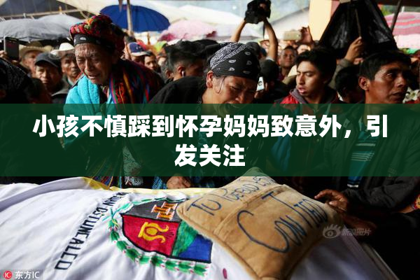 小孩不慎踩到怀孕妈妈致意外，引发关注