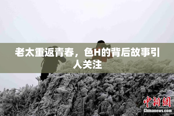 老太重返青春，色H的背后故事引人关注