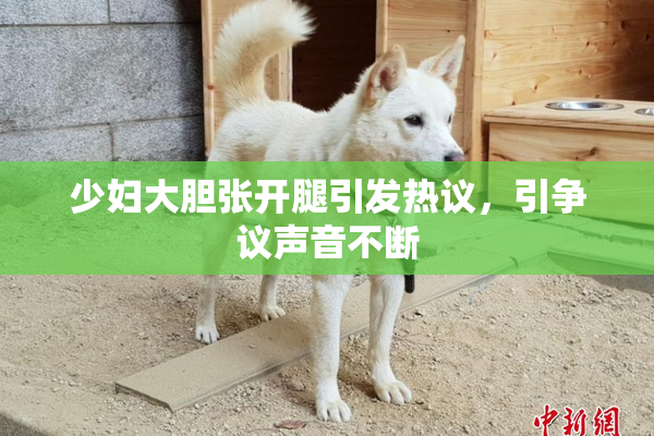 少妇大胆张开腿引发热议，引争议声音不断