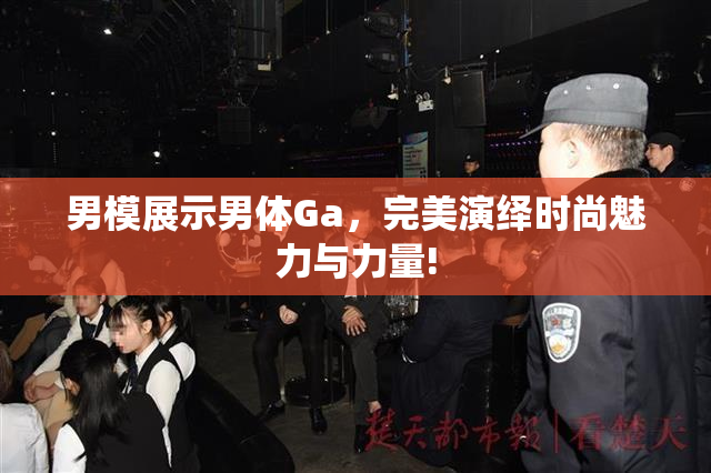 男模展示男体Ga，完美演绎时尚魅力与力量!